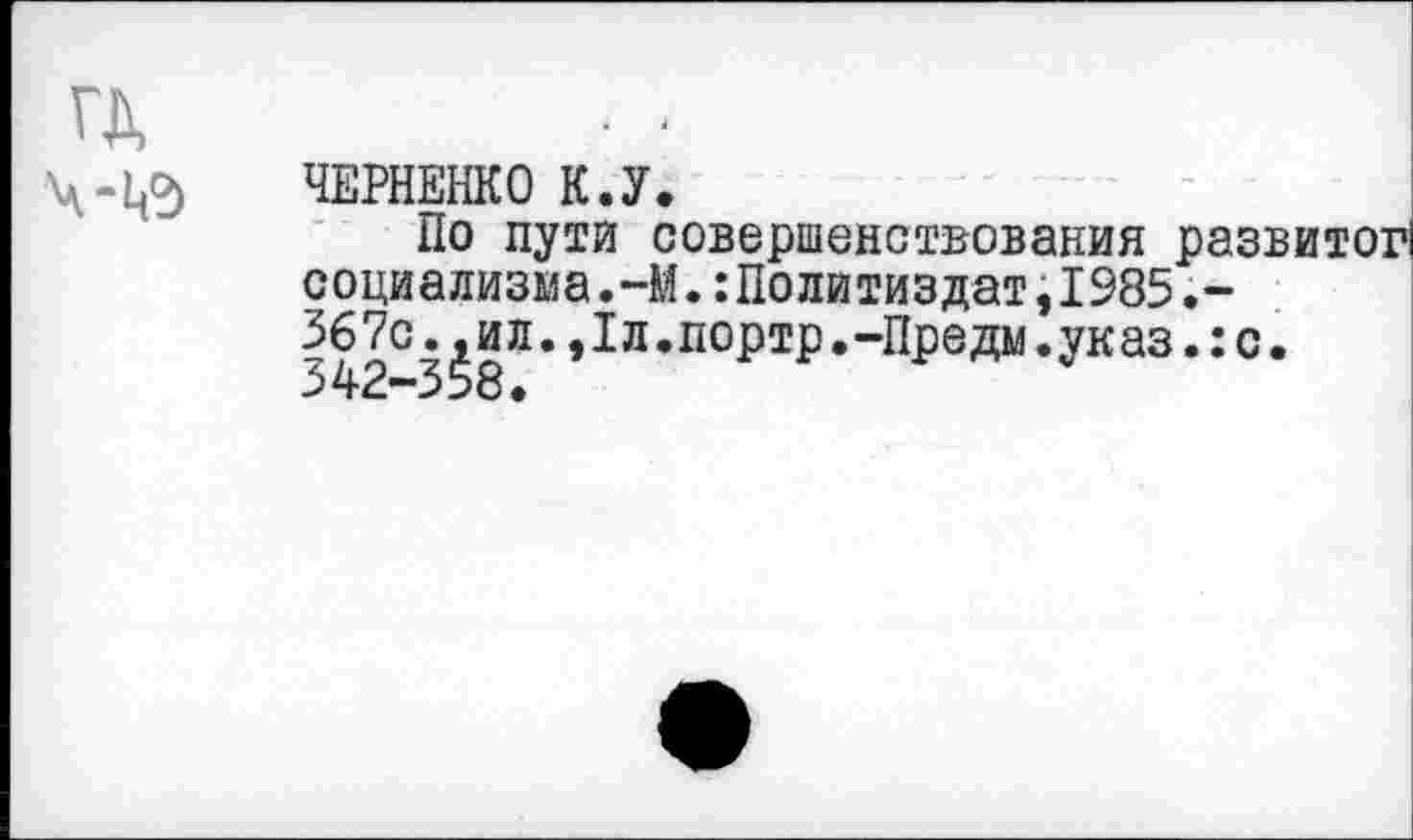 ﻿ЧЕРНЕНКО К.У.
По пути совершенствования развитое
социализма.-М.:Политиздат,1985.-
367с.,ил.,1л.портр.-Предм.указ.:с.